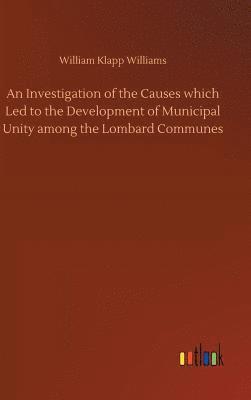 bokomslag An Investigation of the Causes which Led to the Development of Municipal Unity among the Lombard Communes