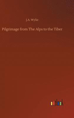 J a Wylie, J. a. Wylie, J.A. Wylie, J. A. Wylie - Pilgrimage from The Alps to the Tiber, Inbunden