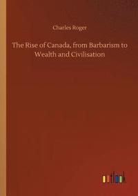 bokomslag The Rise of Canada, from Barbarism to Wealth and Civilisation