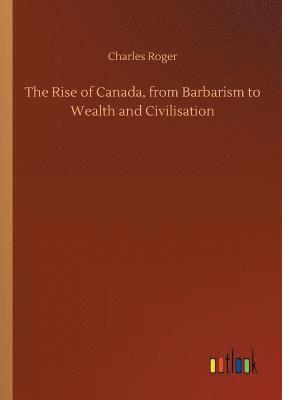 bokomslag The Rise of Canada, from Barbarism to Wealth and Civilisation