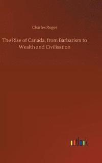 bokomslag Rise of Canada, from Barbarism to Wealth and Civilisation