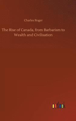 bokomslag The Rise of Canada, from Barbarism to Wealth and Civilisation