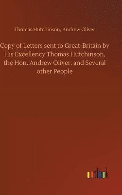 Copy of Letters sent to Great-Britain by His Excellency Thomas Hutchinson, the Hon. Andrew Oliver, and Several other People 1