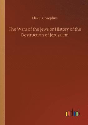 The Wars of the Jews or History of the Destruction of Jerusalem 1