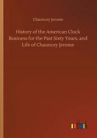 bokomslag History of the American Clock Business for the Past Sixty Years, and Life of Chauncey Jerome
