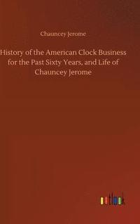 bokomslag History of the American Clock Business for the Past Sixty Years, and Life of Chauncey Jerome