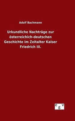 Adolf Bachmann - Urkundliche Nachträge zur österreichich-deutschen Geschichte im Zeitalter Kaiser Friedrich III., Inbunden