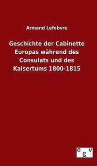bokomslag Geschichte der Cabinette Europas whrend des Consulats und des Kaisertums 1800-1815