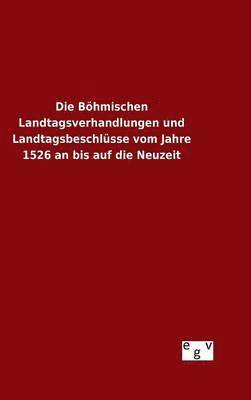 Die Bhmischen Landtagsverhandlungen und Landtagsbeschlsse vom Jahre 1526 an bis auf die Neuzeit 1