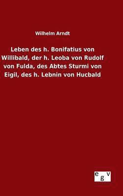 Leben des h. Bonifatius von Willibald, der h. Leoba von Rudolf von Fulda, des Abtes Sturmi von Eigil, des h. Lebnin von Hucbald 1