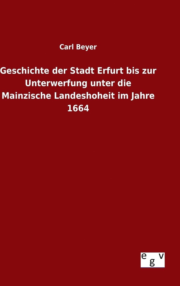 Geschichte der Stadt Erfurt bis zur Unterwerfung unter die Mainzische Landeshoheit im Jahre 1664 1