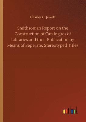 Smithsonian Report on the Construction of Catalogues of Libraries and their Publication by Means of Seperate, Stereotyped Titles 1
