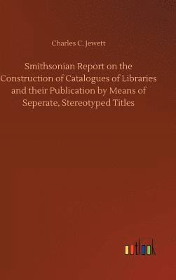 Smithsonian Report on the Construction of Catalogues of Libraries and their Publication by Means of Seperate, Stereotyped Titles 1