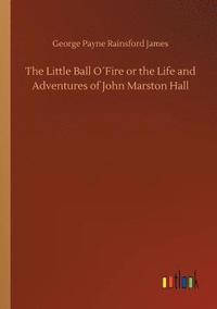 bokomslag The Little Ball OFire or the Life and Adventures of John Marston Hall