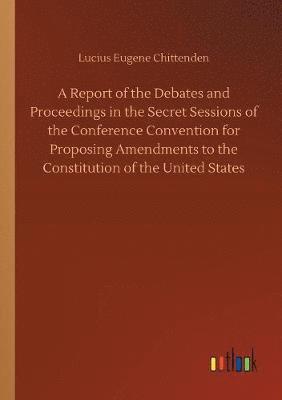 Lucius Eugene Chittenden - Report of the Debates and Proceedings in the Secret Sessions of the Conference Convention for Proposing Amendments to the Constitution of the United States, Häftad