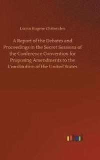 bokomslag A Report of the Debates and Proceedings in the Secret Sessions of the Conference Convention for Proposing Amendments to the Constitution of the United States