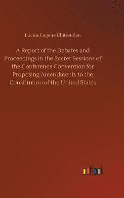 Report of the Debates and Proceedings in the Secret Sessions of the Conference Convention for Proposing Amendments to the Constitution of the United States