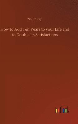 S S Curry, S. S. Curry, S.S. Curry - How to Add Ten Years to your Life and to Double Its Satisfactions, Inbunden