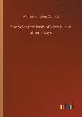 Scientific Basis of Morals, and other essays