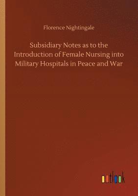 Subsidiary Notes as to the Introduction of Female Nursing into Military Hospitals in Peace and War