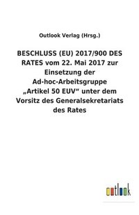bokomslag BESCHLUSS (EU) 2017/900 DES RATES vom 22. Mai 2017 zur Einsetzung der Ad-hoc-Arbeitsgruppe 'Artikel 50 EUV unter dem Vorsitz des Generalsekretariats des Rates