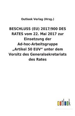 bokomslag BESCHLUSS (EU) 2017/900 DES RATES vom 22. Mai 2017 zur Einsetzung der Ad-hoc-Arbeitsgruppe "Artikel 50 EUV unter dem Vorsitz des Generalsekretariats des Rates