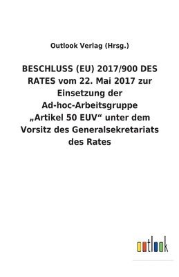 BESCHLUSS (EU) 2017/900 DES RATES vom 22. Mai 2017 zur Einsetzung der Ad-hoc-Arbeitsgruppe 'Artikel 50 EUV unter dem Vorsitz des Generalsekretariats des Rates 1