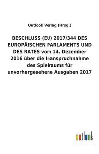 bokomslag BESCHLUSS (EU) 2017/344 DES EUROPAEISCHEN PARLAMENTS UND DES RATES vom 14. Dezember 2016 uber die Inanspruchnahme des Spielraums fur unvorhergesehene Ausgaben 2017