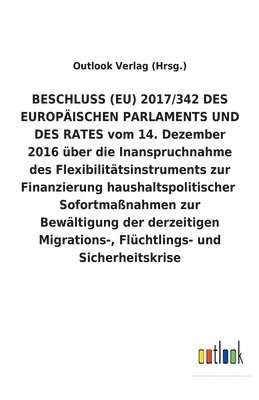 bokomslag BESCHLUSS (EU) 2017/342 DES EUROPAEISCHEN PARLAMENTS UND DES RATES vom 14. Dezember 2016 uber die Inanspruchnahme des Flexibilitatsinstruments zur Finanzierung haushaltspolitischer Sofortmassnahmen