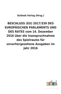 bokomslag BESCHLUSS (EU) 2017/339 DES EUROPAEISCHEN PARLAMENTS UND DES RATES vom 14. Dezember 2016 uber die Inanspruchnahme des Spielraums fur unvorhergesehene Ausgaben im Jahr 2016