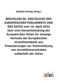 bokomslag BESCHLUSS Nr. 466/2014/EU DES EUROPAEISCHEN PARLAMENTS UND DES RATES vom 16. April 2014 uber eine Garantieleistung der Europaischen Union fur etwaige Verluste der Europaischen Investitionsbank aus