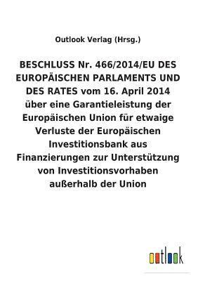 bokomslag BESCHLUSS Nr. 466/2014/EU DES EUROPAEISCHEN PARLAMENTS UND DES RATES vom 16. April 2014 uber eine Garantieleistung der Europaischen Union fur etwaige Verluste der Europaischen Investitionsbank aus