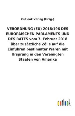 bokomslag VERORDNUNG (EU) 2018/196 DES EUROPAEISCHEN PARLAMENTS UND DES RATES vom 7. Februar 2018 uber zusatzliche Zoelle auf die Einfuhren bestimmter Waren mit Ursprung in den Vereinigten Staaten von Amerika