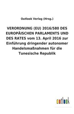 bokomslag VERORDNUNG (EU) 2016/580 DES EUROPÄISCHEN PARLAMENTS UND DES RATES vom 13. April 2016 zur Einführung dringender autonomer Handelsmaßnahmen für die Tunesische Republik