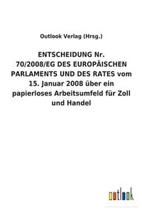 bokomslag ENTSCHEIDUNG Nr. 70/2008/EG DES EUROPAEISCHEN PARLAMENTS UND DES RATES vom 15. Januar 2008 uber ein papierloses Arbeitsumfeld fur Zoll und Handel