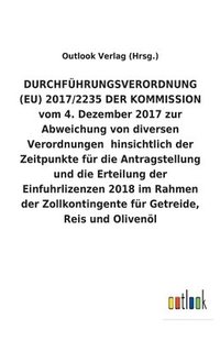 bokomslag DURCHFUEHRUNGSVERORDNUNG (EU) 2017/2235 DER KOMMISSION vom 4. Dezember 2017 zur Abweichung von diversen Verordnungen hinsichtlich der Zeitpunkte fur die Antragstellung und die Erteilung der
