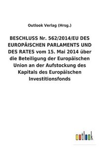 bokomslag BESCHLUSS Nr. 562/2014/EU DES EUROPAEISCHEN PARLAMENTS UND DES RATES vom 15. Mai 2014 uber die Beteiligung der Europaischen Union an der Aufstockung des Kapitals des Europaischen Investitionsfonds