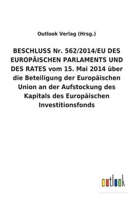 bokomslag BESCHLUSS Nr. 562/2014/EU DES EUROPAEISCHEN PARLAMENTS UND DES RATES vom 15. Mai 2014 uber die Beteiligung der Europaischen Union an der Aufstockung des Kapitals des Europaischen Investitionsfonds