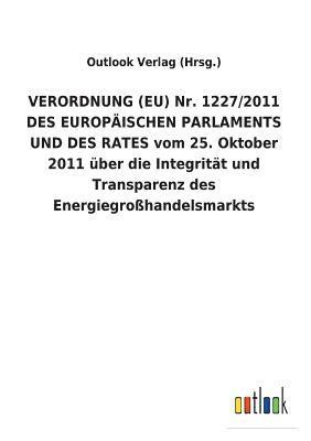 VERORDNUNG (EU) Nr. 1227/2011 DES EUROPAEISCHEN PARLAMENTS UND DES RATES vom 25. Oktober 2011 uber die Integritat und Transparenz des Energiegrosshandelsmarkts 1