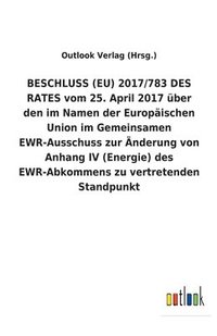 bokomslag BESCHLUSS (EU) 2017/783 DES RATES vom 25. April 2017 uber den im Namen der Europaischen Union im Gemeinsamen EWR-Ausschuss zur AEnderung von Anhang IV (Energie) des EWR-Abkommens zu vertretenden