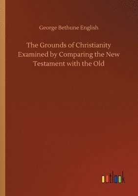 bokomslag The Grounds of Christianity Examined by Comparing the New Testament with the Old