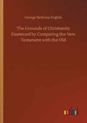 Grounds of Christianity Examined by Comparing the New Testament with the Old
