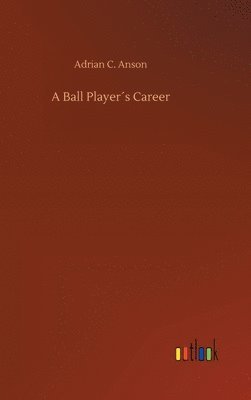 Adrian C Anson, Adrian C. Anson - Ball Player´s Career, Inbunden