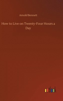 Arnold Bennett - How to Live on Twenty-Four Hours a Day, Inbunden