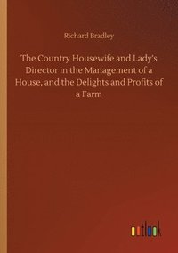 bokomslag The Country Housewife and Lady's Director in the Management of a House, and the Delights and Profits of a Farm