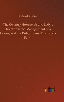 The Country Housewife and Lady's Director in the Management of a House, and the Delights and Profits of a Farm 1