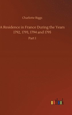 Residence in France During the Years 1792, 1793, 1794 and 1795 1