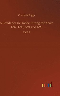 Residence in France During the Years 1792, 1793, 1794 and 1795 1