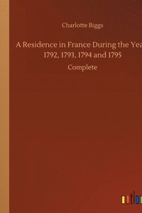 bokomslag Residence in France During the Years 1792, 1793, 1794 and 1795