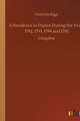 Residence in France During the Years 1792, 1793, 1794 and 1795 1